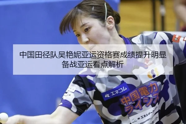 中国田径队吴艳妮亚运资格赛成绩提升明显 备战亚运看点解析
